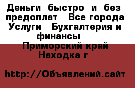 Деньги  быстро  и  без  предоплат - Все города Услуги » Бухгалтерия и финансы   . Приморский край,Находка г.
